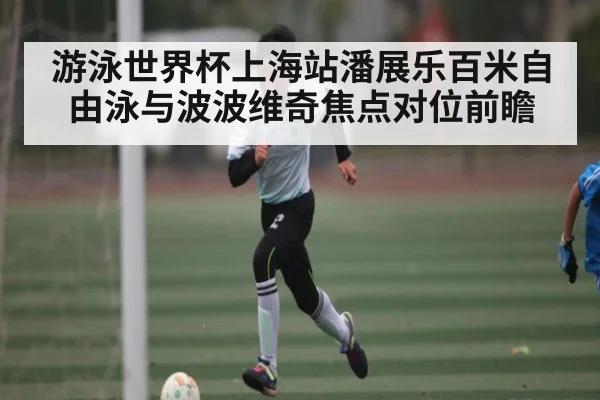 游泳世界杯上海站潘展乐百米自由泳与波波维奇焦点对位前瞻 | c7c7.vip，c7c7.app