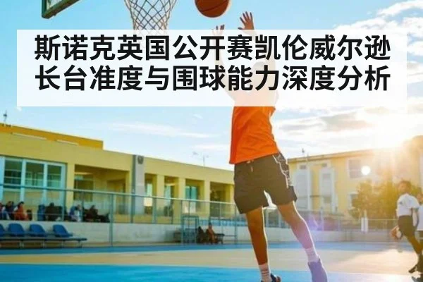 斯诺克英国公开赛凯伦威尔逊长台准度与围球能力深度分析 | c7c7.vip，c7c7.app