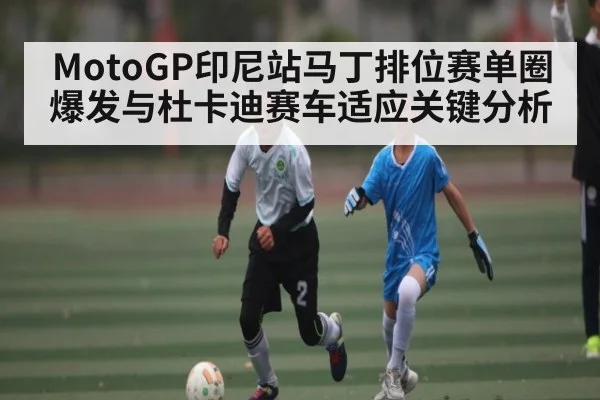 MotoGP印尼站马丁排位赛单圈爆发与杜卡迪赛车适应关键分析 | c7c7.vip，c7c7.app