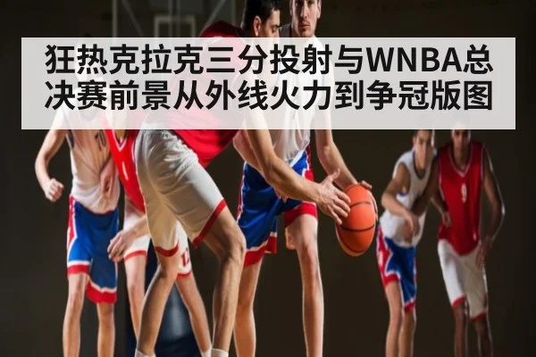 狂热克拉克三分投射与WNBA总决赛前景从外线火力到争冠版图 | c7c7.vip，c7c7.app