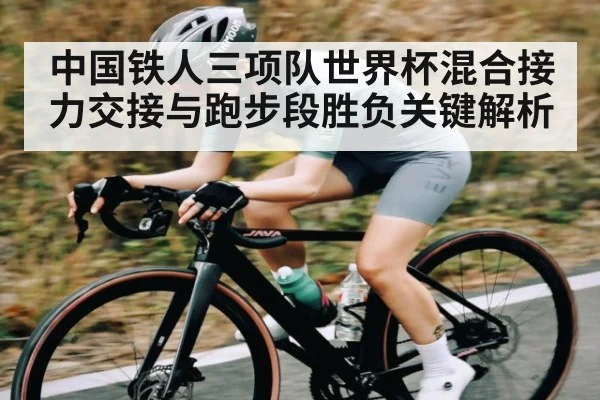 中国铁人三项队世界杯混合接力交接与跑步段胜负关键解析 | c7c7.vip，c7c7.app