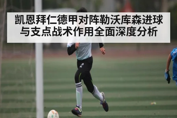 凯恩拜仁德甲对阵勒沃库森进球与支点战术作用全面深度分析 | c7c7.vip，c7c7.app