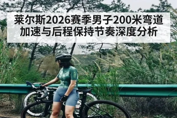 莱尔斯2026赛季男子200米弯道加速与后程保持节奏深度分析 | c7c7.vip，c7c7.app
