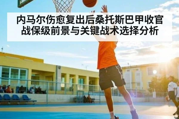 内马尔伤愈复出后桑托斯巴甲收官战保级前景与关键战术选择分析 | c7c7.vip，c7c7.app